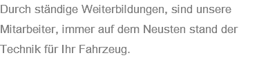 Durch ständige Weiterbildungen, sind unsere Mitarbeiter, immer auf dem Neusten stand der Technik für Ihr Fahrzeug. 