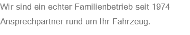 Wir sind ein echter Familienbetrieb seit 1974 Ansprechpartner rund um Ihr Fahrzeug.